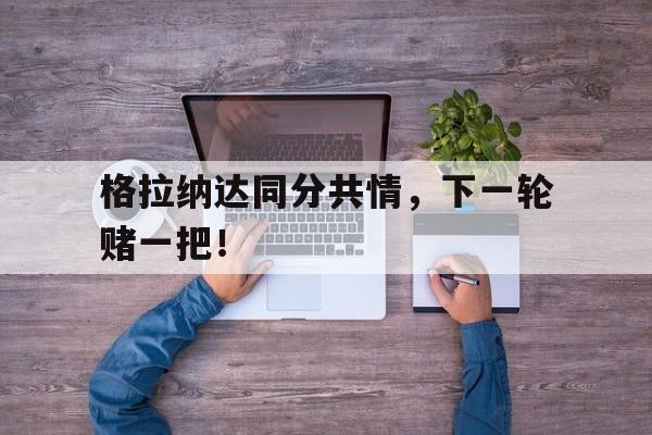 格拉纳达同分共情，下一轮赌一把！的简单介绍